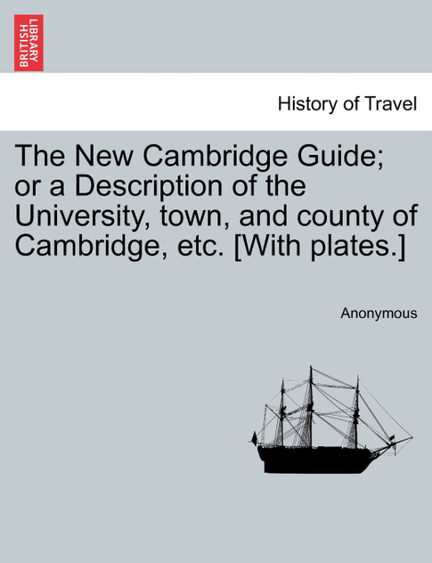The New Cambridge Guide; or a Description of the University, town, and county of Cambridge, etc. [With plates.]