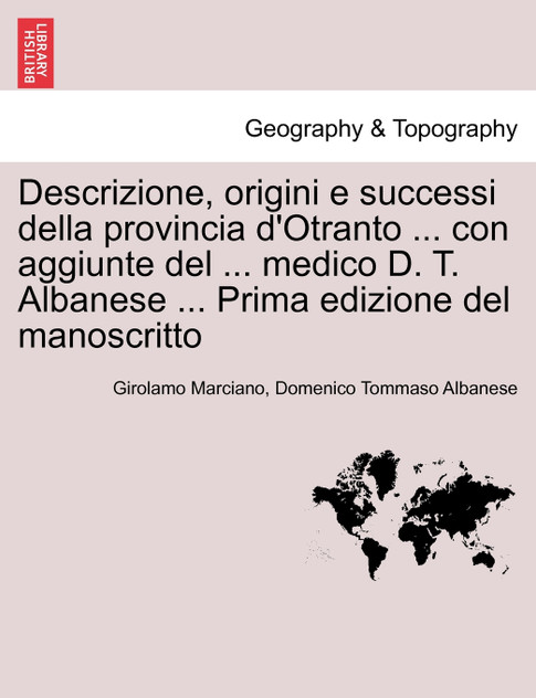Descrizione, origini e successi della provincia d'Otranto ... con aggiunte del ... medico D. T. Albanese ... Prima edizione del manoscritto Descrizione, origini e successi della provincia d'Otranto ... con aggiunte del ... medico D. T. Albanese ... Prima edizione del manoscritto