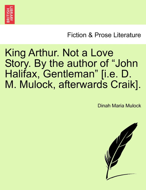 King Arthur. Not a Love Story. By the author of "John Halifax, Gentleman" [i.e. D. M. Mulock, afterwards Craik].