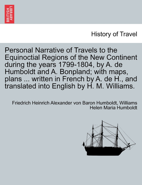 Personal Narrative of Travels to the Equinoctial Regions of the New Continent during the years 1799-1804, by A. de Humboldt and A. Bonpland; with maps, plans ... written in French by A. de H., and translated into English by H. M. Williams. VOL. V