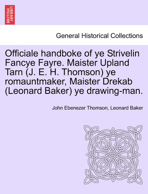 Officiale handboke of ye Strivelin Fancye Fayre. Maister Upland Tarn (J. E. H. Thomson) ye romauntmaker, Maister Drekab (Leonard Baker) ye drawing-man.