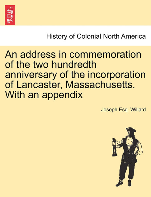 An address in commemoration of the two hundredth anniversary of the incorporation of Lancaster, Massachusetts. With an appendix An address in commemoration of the two hundredth anniversary of the incorporation of Lancaster, Massachusetts. With an appendix