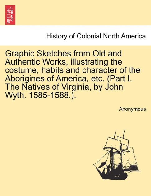 Graphic Sketches from Old and Authentic Works, illustrating the costume, habits and character of the Aborigines of America, etc. (Part I. The Natives of Virginia, by John Wyth. 1585-1588.).