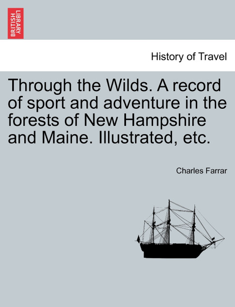 Through the Wilds. A record of sport and adventure in the forests of New Hampshire and Maine. Illustrated, etc. Through the Wilds. A record of sport and adventure in the forests of New Hampshire and Maine. Illustrated, etc.