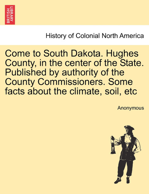 Come to South Dakota. Hughes County, in the center of the State. Published by authority of the County Commissioners. Some facts about the climate, soil, etc