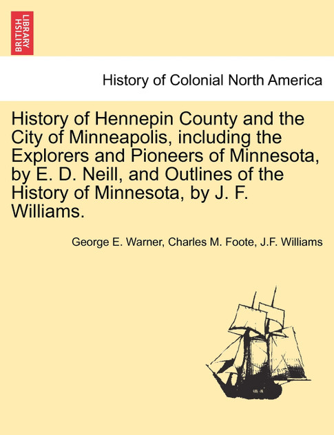 History of Hennepin County and the City of Minneapolis, including the Explorers and Pioneers of Minnesota, by E. D. Neill, and Outlines of the History of Minnesota, by J. F. Williams. History of Hennepin County and the City of Minneapolis, including the Explorers and Pioneers of Minnesota, by E. D. Neill, and Outlines of the History of Minnesota, by J. F. Williams.