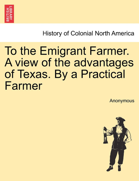 To the Emigrant Farmer. A view of the advantages of Texas. By a Practical Farmer