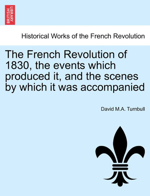 The French Revolution of 1830, the events which produced it, and the scenes by which it was accompanied