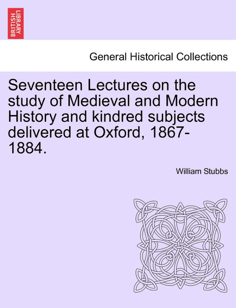 Seventeen Lectures on the study of Medieval and Modern History and kindred subjects delivered at Oxford, 1867-1884.
