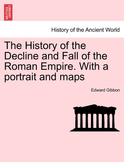 The History of the Decline and Fall of the Roman Empire. With a portrait and maps. Vol. I. A New Edition.