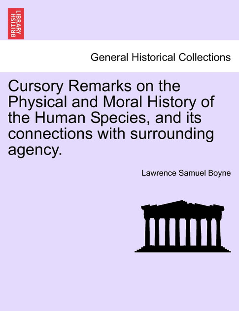 Cursory Remarks on the Physical and Moral History of the Human Species, and its connections with surrounding agency. Cursory Remarks on the Physical and Moral History of the Human Species, and its connections with surrounding agency.