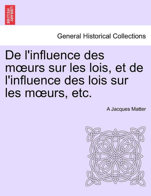 De l'influence des mœurs sur les lois, et de l'influence des lois sur les mœurs, etc. De l'influence des mœurs sur les lois, et de l'influence des lois sur les mœurs, etc.
