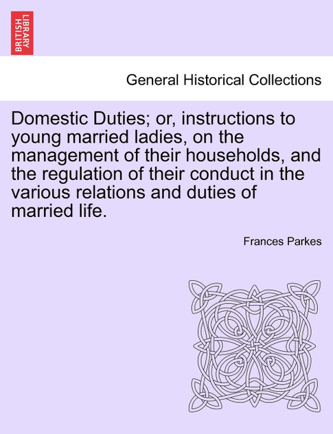 Domestic Duties; or, instructions to young married ladies, on the management of their households, and the regulation of their conduct in the various relations and duties of married life.