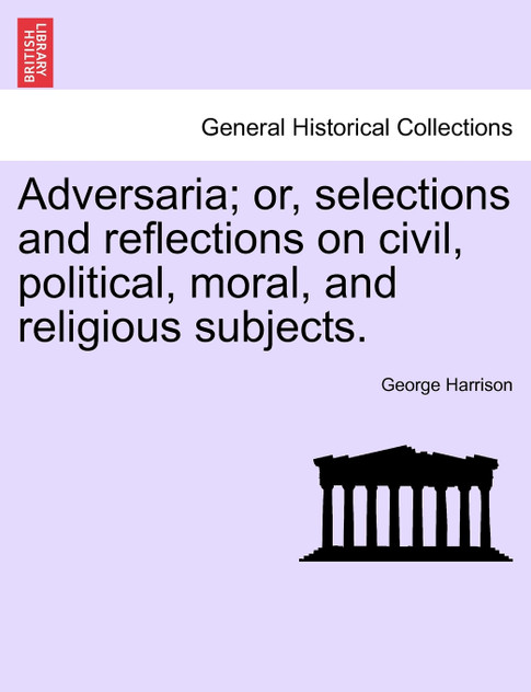 Adversaria; or, selections and reflections on civil, political, moral, and religious subjects. Adversaria; or, selections and reflections on civil, political, moral, and religious subjects.