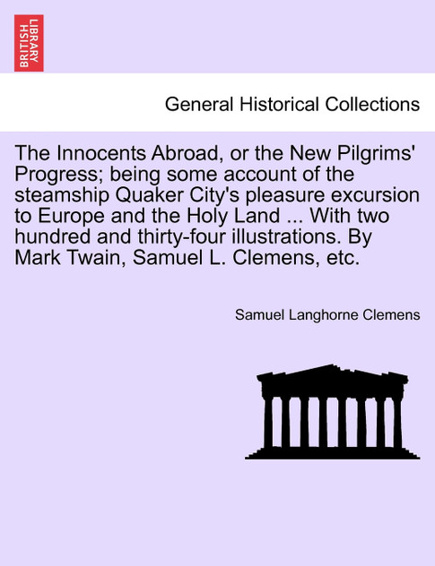 The Innocents Abroad, or the New Pilgrims' Progress; being some account of the steamship Quaker City's pleasure excursion to Europe and the Holy Land ... With two hundred and thirty-four illustrations. By Mark Twain, Samuel L. Clemens, etc.