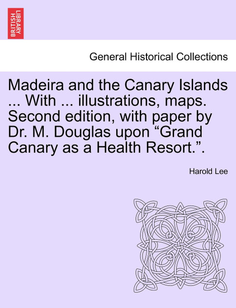 Madeira and the Canary Islands ... With ... illustrations, maps. Second edition, with paper by Dr. M. Douglas upon "Grand Canary as a Health Resort.".