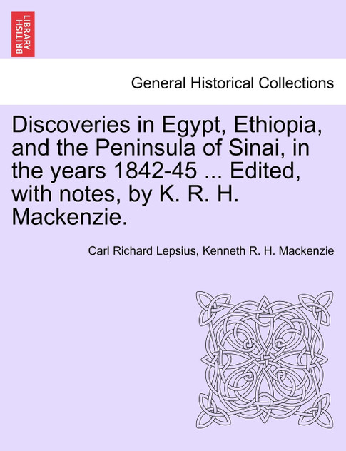Discoveries in Egypt, Ethiopia, and the Peninsula of Sinai, in the years 1842-45 ... Edited, with notes, by K. R. H. Mackenzie.