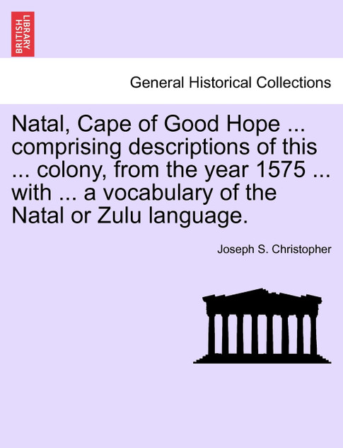 Natal, Cape of Good Hope ... comprising descriptions of this ... colony, from the year 1575 ... with ... a vocabulary of the Natal or Zulu language. Natal, Cape of Good Hope ... comprising descriptions of this ... colony, from the year 1575 ... with ... a vocabulary of the Natal or Zulu language.
