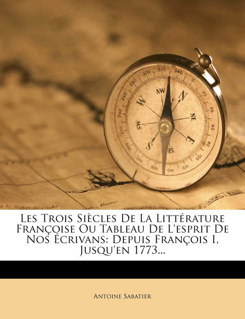 Les Trois Siècles De La Littérature Françoise Ou Tableau De L'esprit De Nos Écrivans Les Trois Siècles De La Littérature Françoise Ou Tableau De L'esprit De Nos Écrivans