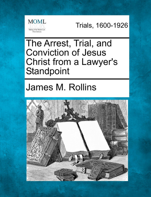 The Arrest, Trial, and Conviction of Jesus Christ from a Lawyer's Standpoint The Arrest, Trial, and Conviction of Jesus Christ from a Lawyer's Standpoint