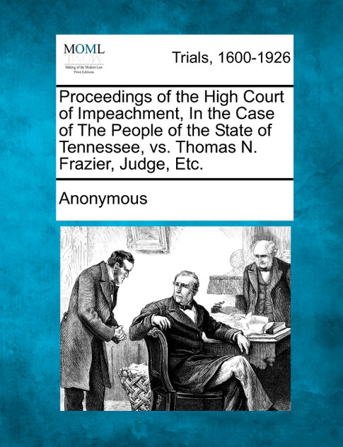 Proceedings of the High Court of Impeachment, In the Case of The People of the State of Tennessee, vs. Thomas N. Frazier, Judge, Etc. Proceedings of the High Court of Impeachment, In the Case of The People of the State of Tennessee, vs. Thomas N. Frazier, Judge, Etc.