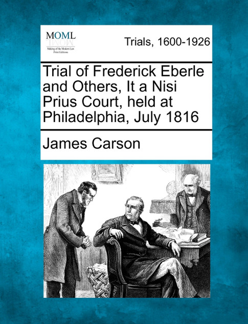 Trial of Frederick Eberle and Others, It a Nisi Prius Court, held at Philadelphia, July 1816
