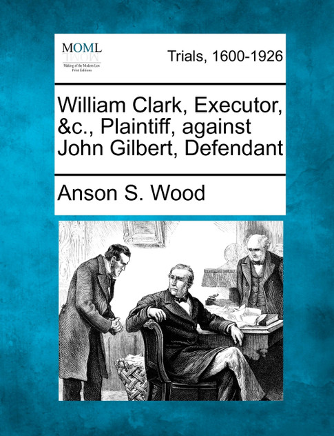 William Clark, Executor, &c., Plaintiff, against John Gilbert, Defendant William Clark, Executor, &c., Plaintiff, against John Gilbert, Defendant