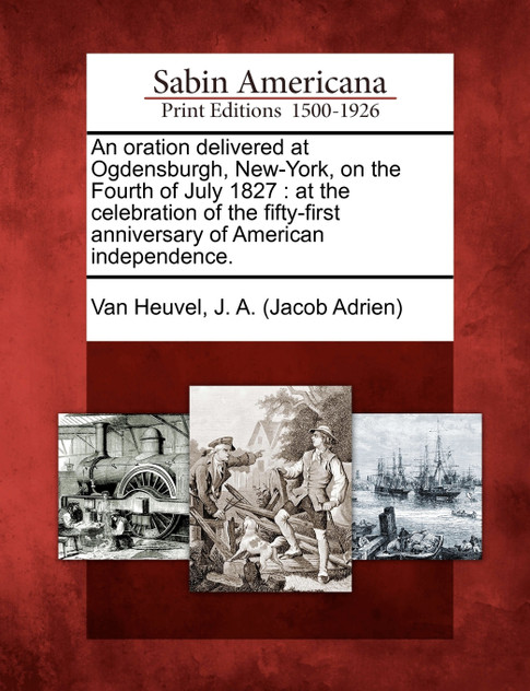 An oration delivered at Ogdensburgh, New-York, on the Fourth of July 1827 An oration delivered at Ogdensburgh, New-York, on the Fourth of July 1827