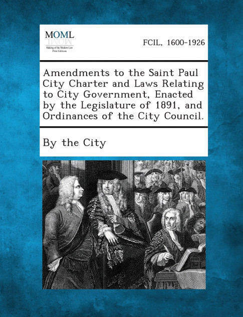 Amendments to the Saint Paul City Charter and Laws Relating to City Government, Enacted by the Legislature of 1891, and Ordinances of the City Council. Amendments to the Saint Paul City Charter and Laws Relating to City Government, Enacted by the Legislature of 1891, and Ordinances of the City Council.