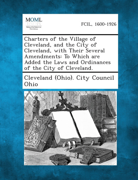 Charters of the Village of Cleveland, and the City of Cleveland, with Their Several Amendments Charters of the Village of Cleveland, and the City of Cleveland, with Their Several Amendments