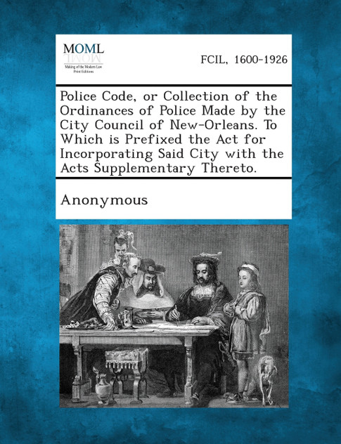 Police Code, or Collection of the Ordinances of Police Made by the City Council of New-Orleans. To Which is Prefixed the Act for Incorporating Said City with the Acts Supplementary Thereto.