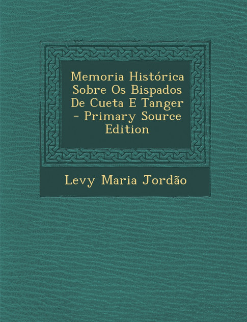 Memoria Historica Sobre OS Bispados de Cueta E Tanger - Primary Source Edition Memoria Historica Sobre OS Bispados de Cueta E Tanger - Primary Source Edition