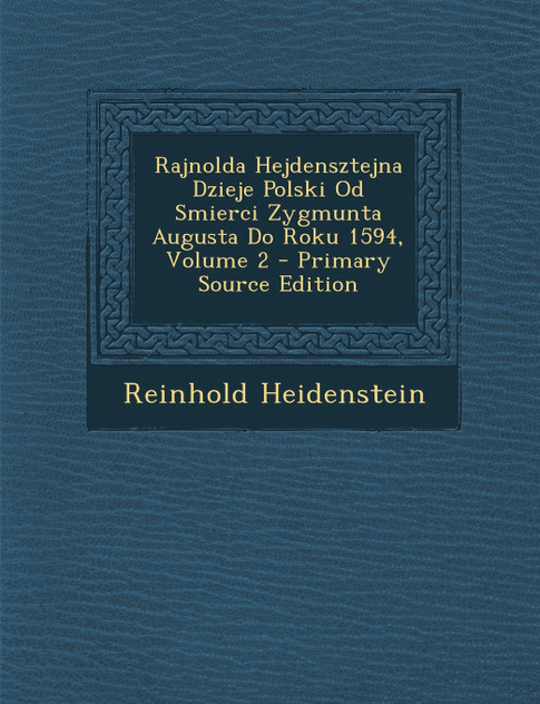 Rajnolda Hejdensztejna Dzieje Polski Od Smierci Zygmunta Augusta Do Roku 1594, Volume 2 Rajnolda Hejdensztejna Dzieje Polski Od Smierci Zygmunta Augusta Do Roku 1594, Volume 2