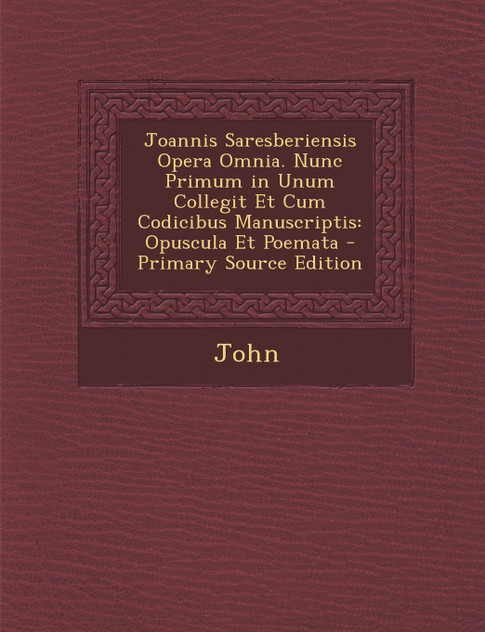 Joannis Saresberiensis Opera Omnia. Nunc Primum in Unum Collegit Et Cum Codicibus Manuscriptis Joannis Saresberiensis Opera Omnia. Nunc Primum in Unum Collegit Et Cum Codicibus Manuscriptis