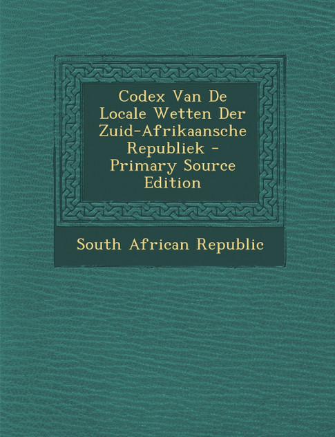 Codex Van de Locale Wetten Der Zuid-Afrikaansche Republiek - Primary Source Edition Codex Van de Locale Wetten Der Zuid-Afrikaansche Republiek - Primary Source Edition
