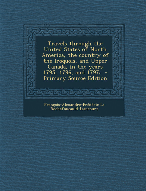 Travels through the United States of North America, the country of the Iroquois, and Upper Canada, in the years 1795, 1796, and 1797; Travels through the United States of North America, the country of the Iroquois, and Upper Canada, in the years 1795, 1796, and 1797;