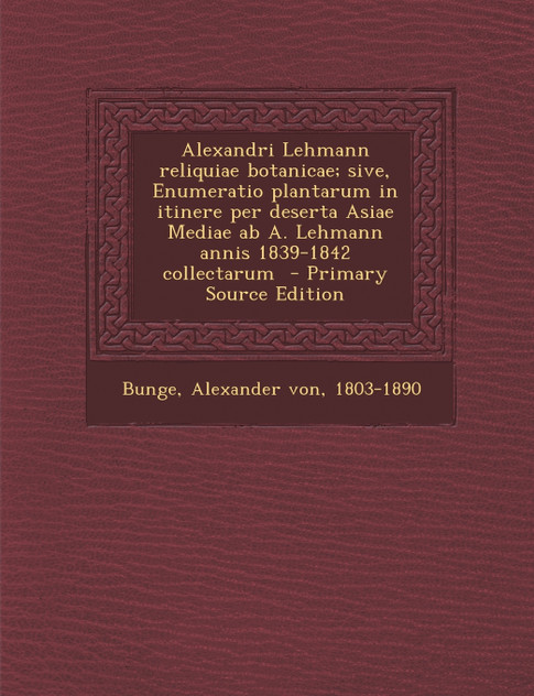 Alexandri Lehmann Reliquiae Botanicae; Sive, Enumeratio Plantarum in Itinere Per Deserta Asiae Mediae AB A. Lehmann Annis 1839-1842 Collectarum - Prim Alexandri Lehmann Reliquiae Botanicae; Sive, Enumeratio Plantarum in Itinere Per Deserta Asiae Mediae AB A. Lehmann Annis 1839-1842 Collectarum - Prim