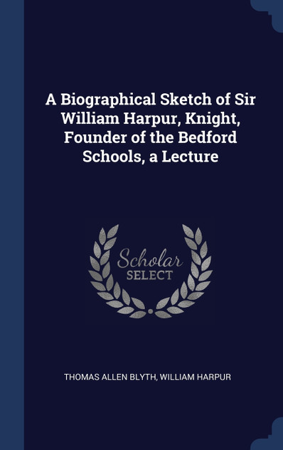 A Biographical Sketch of Sir William Harpur, Knight, Founder of the Bedford Schools, a Lecture