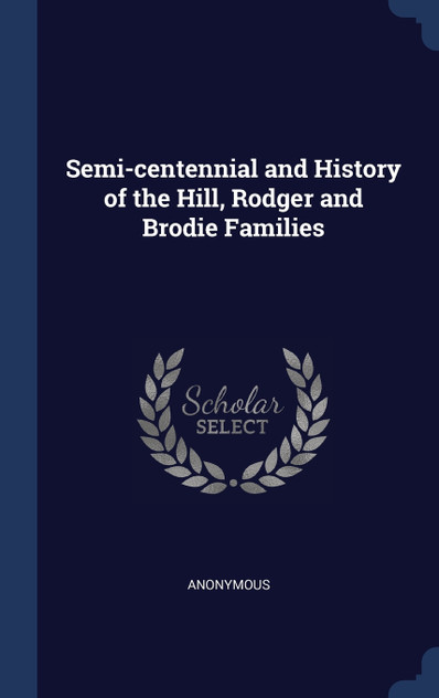 Semi-centennial and History of the Hill, Rodger and Brodie Families Semi-centennial and History of the Hill, Rodger and Brodie Families