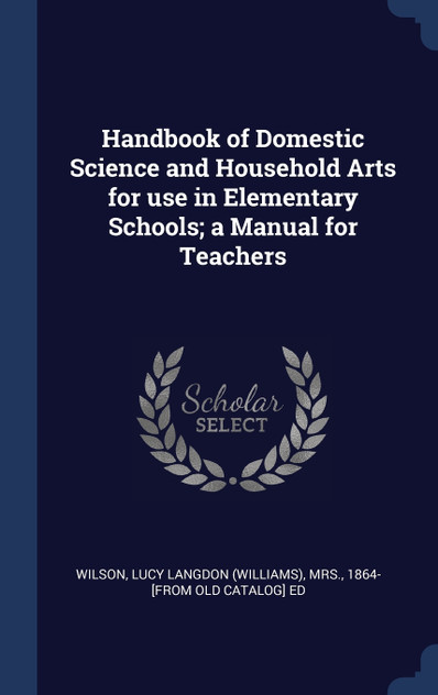 Handbook of Domestic Science and Household Arts for use in Elementary Schools; a Manual for Teachers Handbook of Domestic Science and Household Arts for use in Elementary Schools; a Manual for Teachers