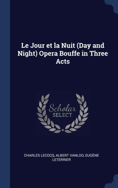 Le Jour et la Nuit (Day and Night) Opera Bouffe in Three Acts Le Jour et la Nuit (Day and Night) Opera Bouffe in Three Acts