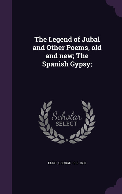 The Legend of Jubal and Other Poems, old and new; The Spanish Gypsy; The Legend of Jubal and Other Poems, old and new; The Spanish Gypsy;