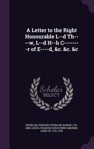 A Letter to the Right Honourable L--d Th----w, L--d H--h C--------r of E----d, &c. &c. &c A Letter to the Right Honourable L--d Th----w, L--d H--h C--------r of E----d, &c. &c. &c
