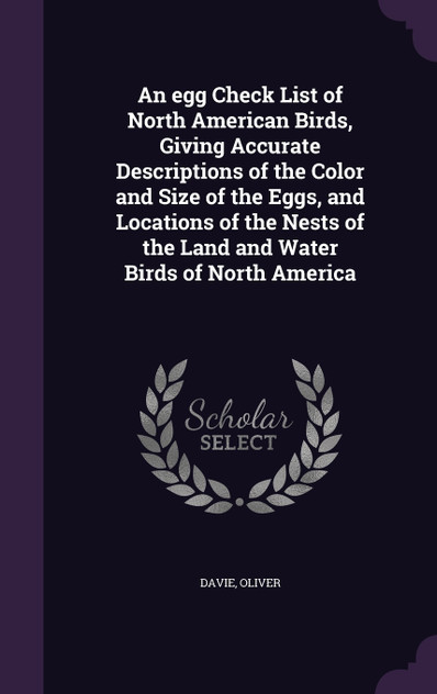 An egg Check List of North American Birds, Giving Accurate Descriptions of the Color and Size of the Eggs, and Locations of the Nests of the Land and Water Birds of North America