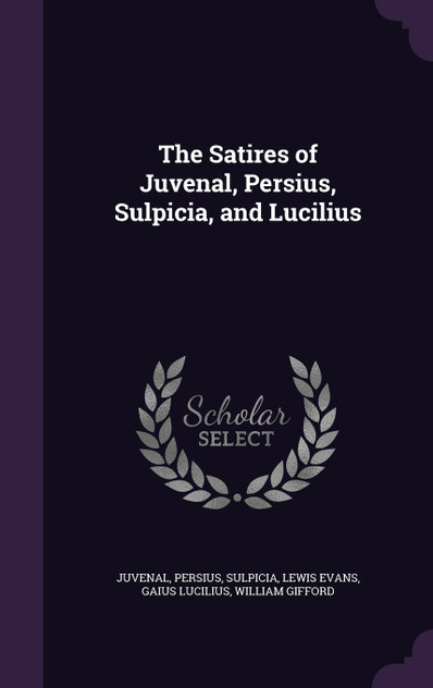 The Satires of Juvenal, Persius, Sulpicia, and Lucilius The Satires of Juvenal, Persius, Sulpicia, and Lucilius