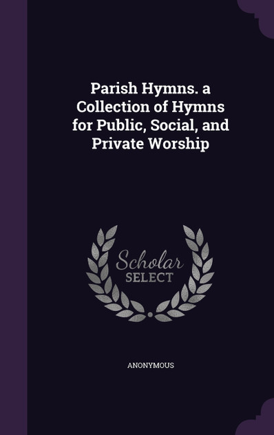 Parish Hymns. a Collection of Hymns for Public, Social, and Private Worship Parish Hymns. a Collection of Hymns for Public, Social, and Private Worship