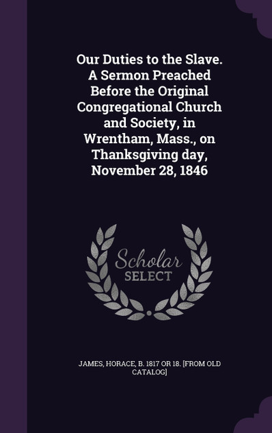 Our Duties to the Slave. A Sermon Preached Before the Original Congregational Church and Society, in Wrentham, Mass., on Thanksgiving day, November 28, 1846