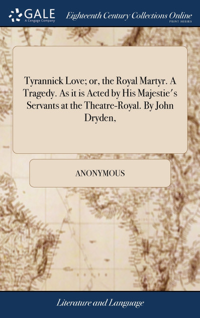Tyrannick Love; or, the Royal Martyr. A Tragedy. As it is Acted by His Majestie's Servants at the Theatre-Royal. By John Dryden, Tyrannick Love; or, the Royal Martyr. A Tragedy. As it is Acted by His Majestie's Servants at the Theatre-Royal. By John Dryden,