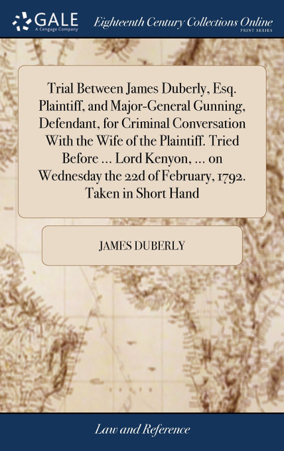 Trial Between James Duberly, Esq. Plaintiff, and Major-General Gunning, Defendant, for Criminal Conversation With the Wife of the Plaintiff. Tried Before ... Lord Kenyon, ... on Wednesday the 22d of February, 1792. Taken in Short Hand Trial Between James Duberly, Esq. Plaintiff, and Major-General Gunning, Defendant, for Criminal Conversation With the Wife of the Plaintiff. Tried Before ... Lord Kenyon, ... on Wednesday the 22d of February, 1792. Taken in Short Hand