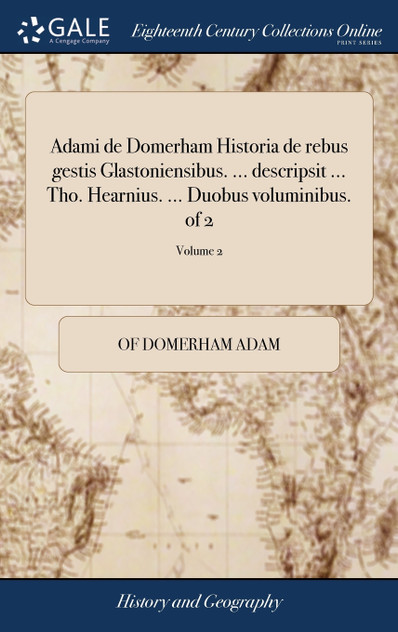 Adami de Domerham Historia de rebus gestis Glastoniensibus. ... descripsit ... Tho. Hearnius. ... Duobus voluminibus. of 2; Volume 2 Adami de Domerham Historia de rebus gestis Glastoniensibus. ... descripsit ... Tho. Hearnius. ... Duobus voluminibus. of 2; Volume 2